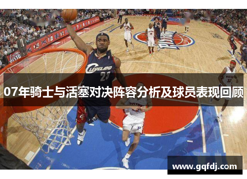 07年骑士与活塞对决阵容分析及球员表现回顾