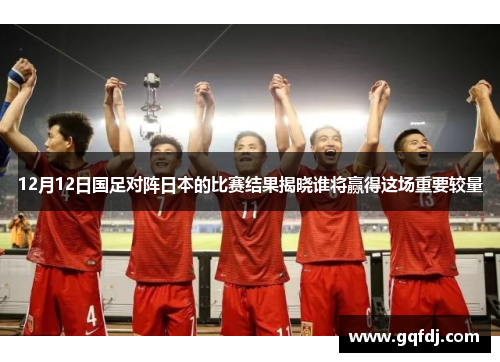 12月12日国足对阵日本的比赛结果揭晓谁将赢得这场重要较量