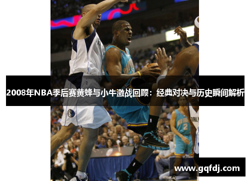 2008年NBA季后赛黄蜂与小牛激战回顾：经典对决与历史瞬间解析