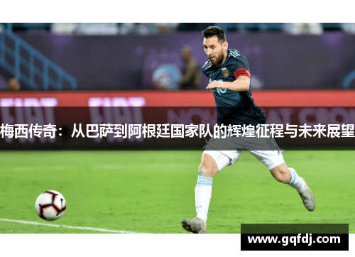 梅西传奇：从巴萨到阿根廷国家队的辉煌征程与未来展望