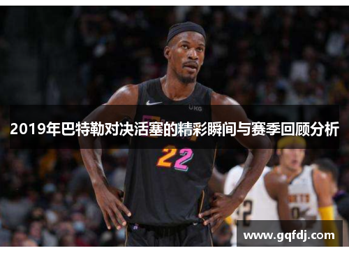 2019年巴特勒对决活塞的精彩瞬间与赛季回顾分析
