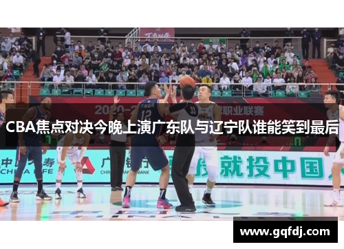 CBA焦点对决今晚上演广东队与辽宁队谁能笑到最后