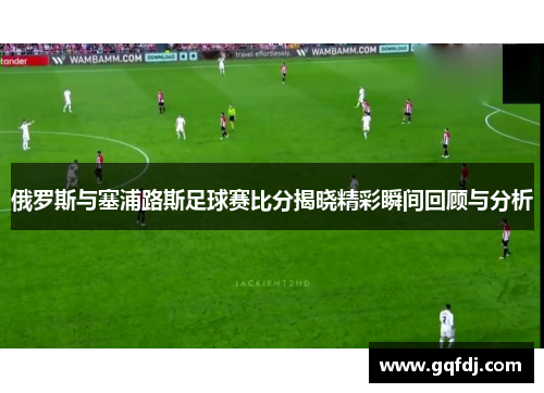 俄罗斯与塞浦路斯足球赛比分揭晓精彩瞬间回顾与分析